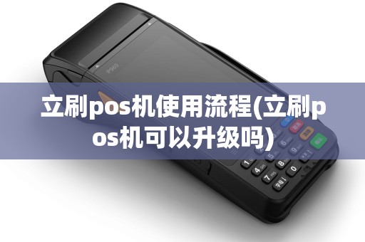 立刷pos机使用流程(立刷pos机可以升级吗)