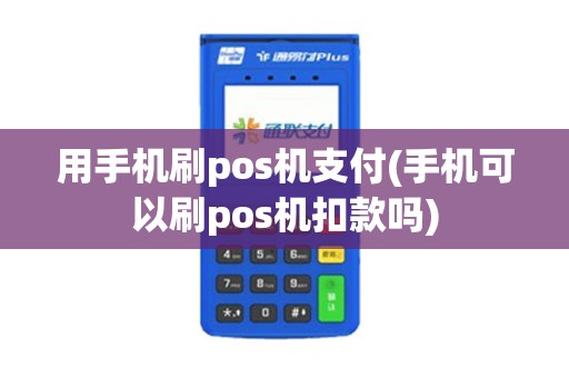 用手机刷pos机支付(手机可以刷pos机扣款吗)