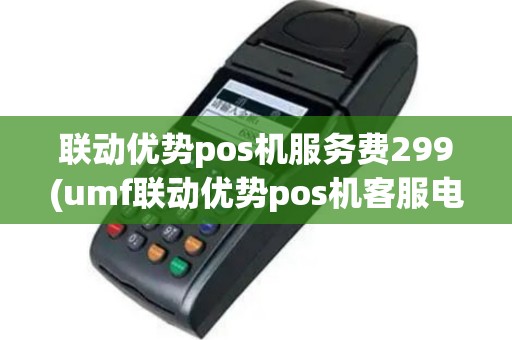 联动优势pos机服务费299(umf联动优势pos机客服电话)