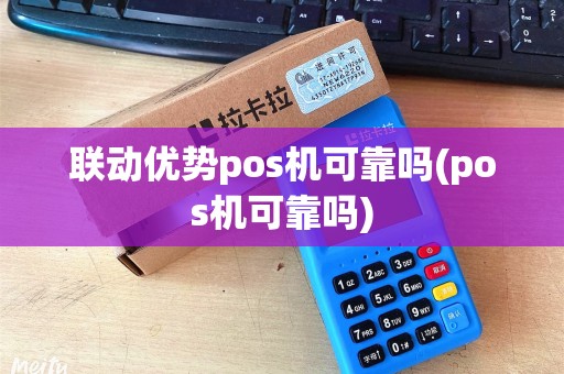 联动优势pos机可靠吗(pos机可靠吗)