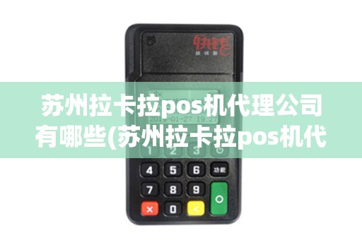 苏州拉卡拉pos机代理公司有哪些(苏州拉卡拉pos机代理公司)