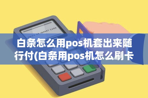 白条怎么用pos机套出来随行付(白条用pos机怎么刷卡还款)