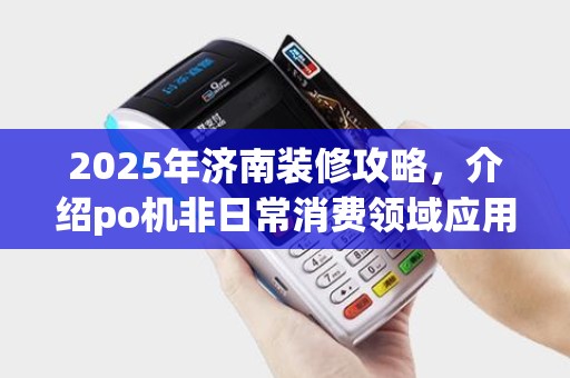 2025年济南装修攻略，介绍po机非日常消费领域应用