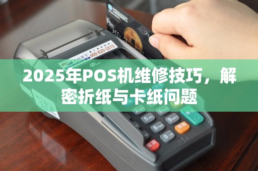 2025年POS机维修技巧，解密折纸与卡纸问题