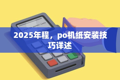 2025年程，po机纸安装技巧详述