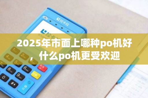 2025年市面上哪种po机好，什么po机更受欢迎