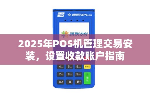 2025年POS机管理交易安装，设置收款账户指南