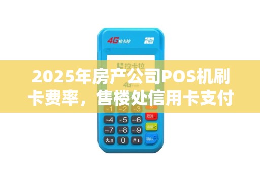 2025年房产公司POS机刷卡费率，售楼处信用卡支付手续费详解