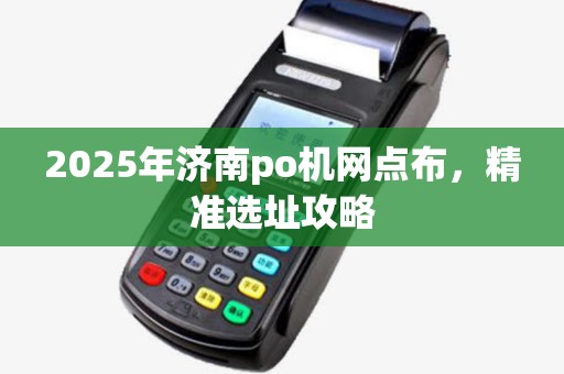 2025年济南po机网点布，精准选址攻略