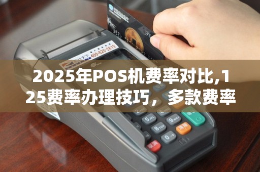 2025年POS机费率对比,125费率办理技巧，多款费率机选优推荐