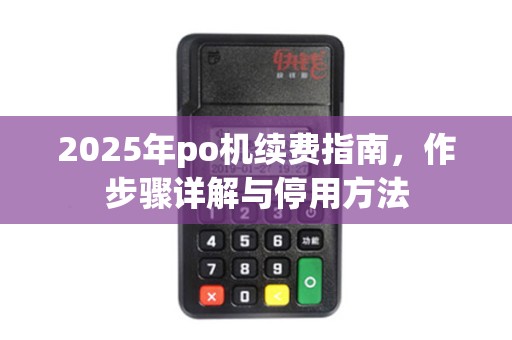 2025年po机续费指南，作步骤详解与停用方法