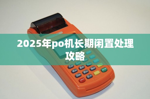 2025年po机长期闲置处理攻略