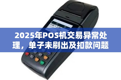 2025年POS机交易异常处理，单子未刷出及扣款问题解答