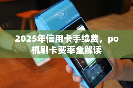 2025年信用卡手续费，po机刷卡费率全解读