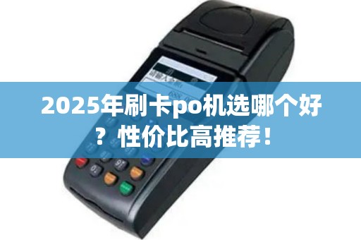 2025年刷卡po机选哪个好？性价比高推荐！