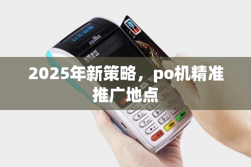 2025年新策略，po机精准推广地点