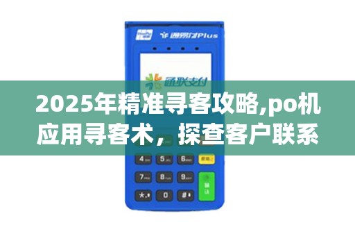 2025年精准寻客攻略,po机应用寻客术，探查客户联系方式