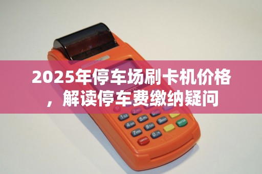 2025年停车场刷卡机价格，解读停车费缴纳疑问