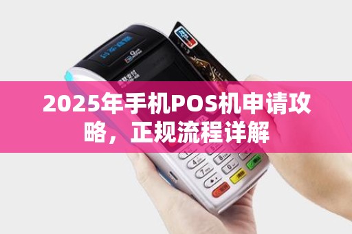 2025年手机POS机申请攻略，正规流程详解