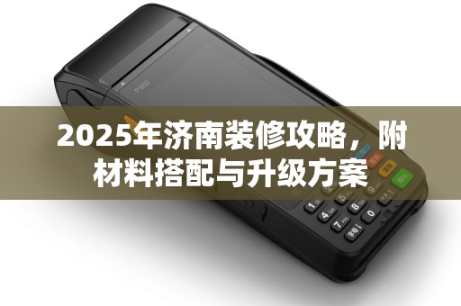 2025年济南装修攻略，附材料搭配与升级方案