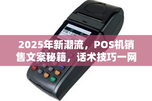 2025年新潮流，POS机销售文案秘籍，话术技巧一网打尽
