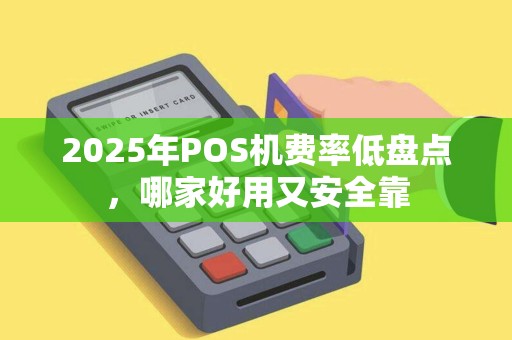 2025年POS机费率低盘点，哪家好用又安全靠