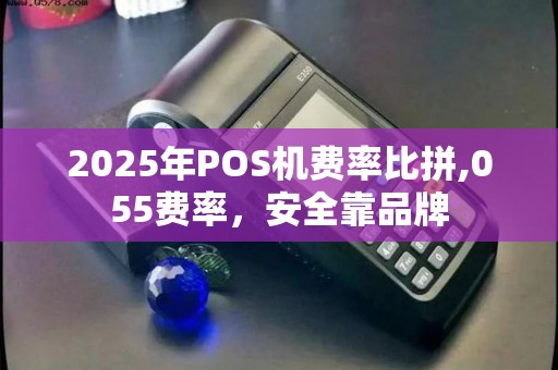 2025年POS机费率比拼,055费率，安全靠品牌