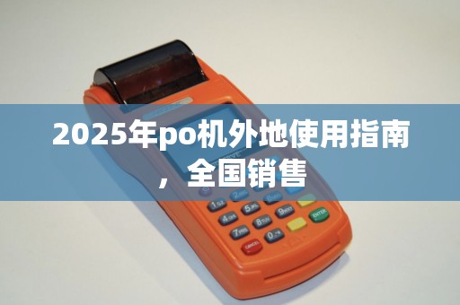 2025年po机外地使用指南，全国销售
