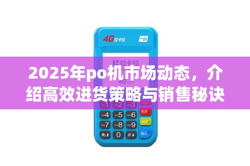 2025年po机市场动态，介绍高效进货策略与销售秘诀