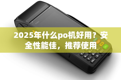 2025年什么po机好用？安全性能佳，推荐使用
