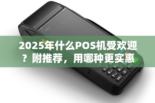 2025年什么POS机受欢迎？附推荐，用哪种更实惠
