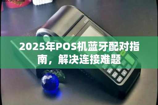 2025年POS机蓝牙配对指南，解决连接难题