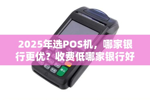 2025年选POS机，哪家银行更优？收费低哪家银行好