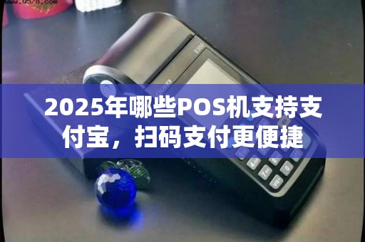 2025年哪些POS机支持支付宝，扫码支付更便捷