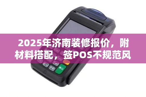 2025年济南装修报价，附材料搭配，签POS不规范风险大