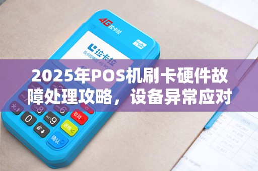2025年POS机刷卡硬件故障处理攻略，设备异常应对技巧