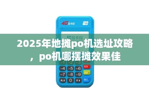 2025年地摊po机选址攻略，po机哪摆摊效果佳