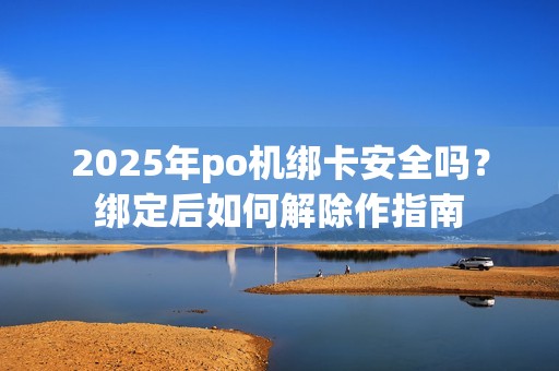 2025年po机绑卡安全吗？绑定后如何解除作指南