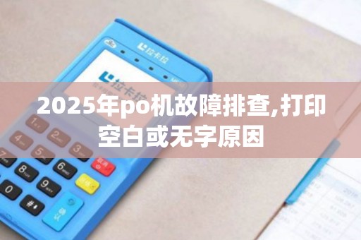 2025年po机故障排查,打印空白或无字原因