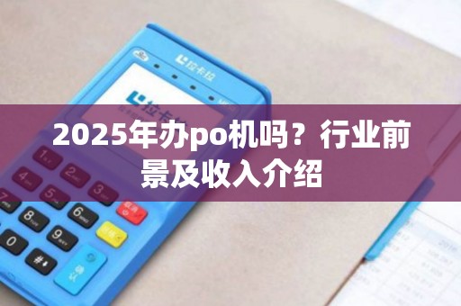 2025年办po机吗？行业前景及收入介绍