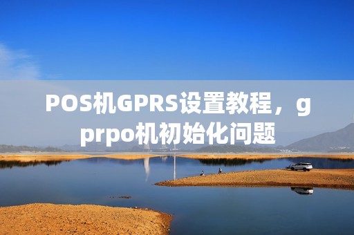 POS机GPRS设置教程，gprpo机初始化问题