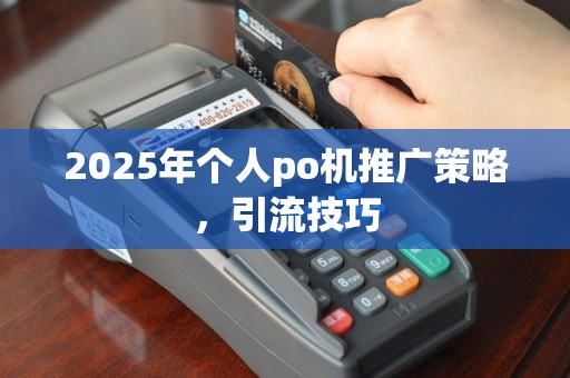 2025年个人po机推广策略，引流技巧