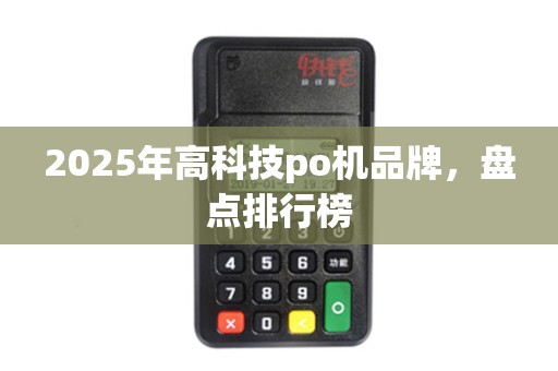 2025年高科技po机品牌，盘点排行榜