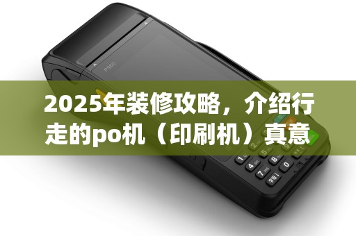 2025年装修攻略，介绍行走的po机（印刷机）真意与使用技巧