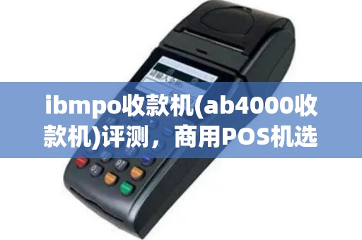 ibmpo收款机(ab4000收款机)评测，商用POS机选型指南