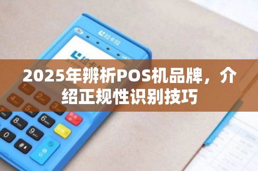 2025年辨析POS机品牌，介绍正规性识别技巧