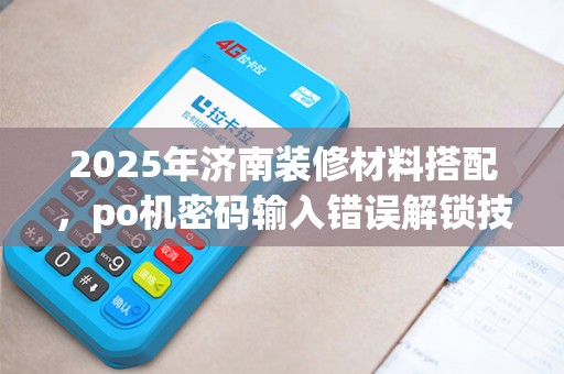 2025年济南装修材料搭配，po机密码输入错误解锁技巧