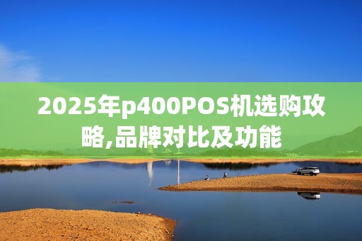 2025年p400POS机选购攻略,品牌对比及功能