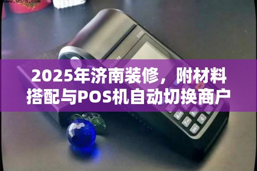 2025年济南装修，附材料搭配与POS机自动切换商户技巧