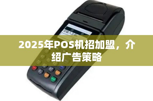 2025年POS机招加盟，介绍广告策略